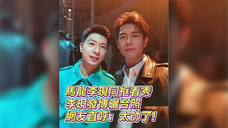 有片丨馬龍李現(xiàn)同框看秀 李現(xiàn)發(fā)博曬合照 網(wǎng)友直呼：太帥了！