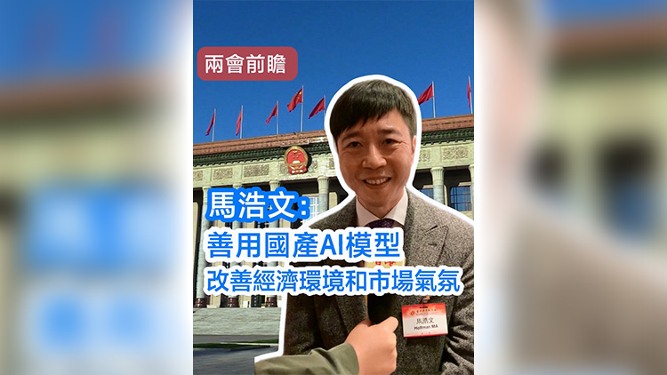 有片 | 【兩會(huì)前瞻】馬浩文：善用國(guó)產(chǎn)AI模型 改善經(jīng)濟(jì)環(huán)境和市場(chǎng)氣氛