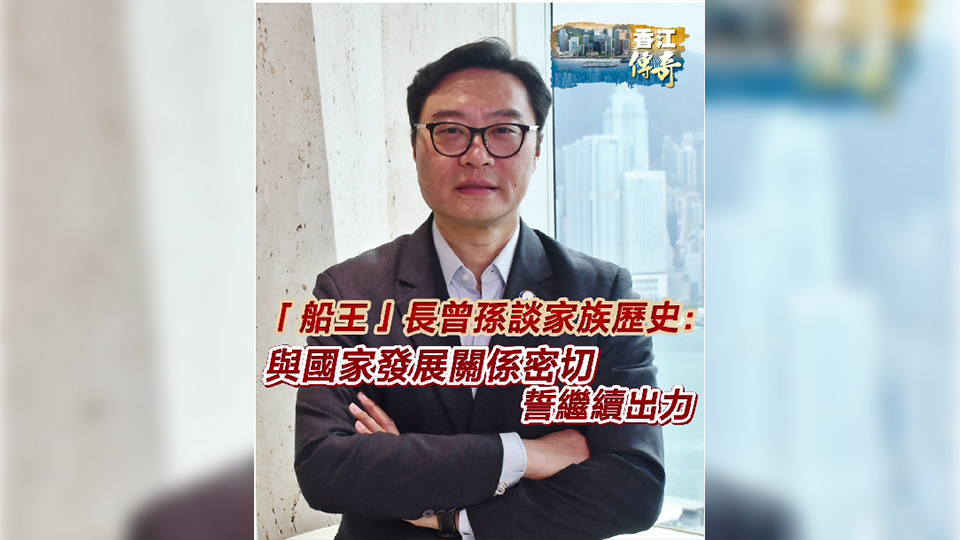 有片 | 【香江傳奇】「船王」長(zhǎng)曾孫談家族歷史： 與國(guó)家發(fā)展關(guān)係密切 誓繼續(xù)出力