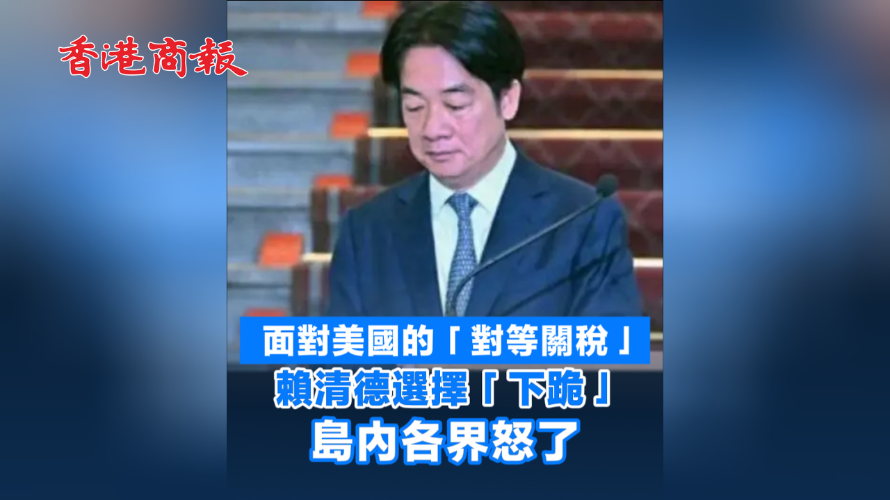 有片丨面對美國的「對等關(guān)稅」賴清德選擇「下跪」島內(nèi)各界怒了