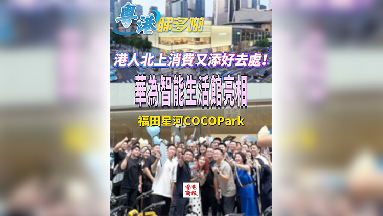 有片｜港人北上消費(fèi)又添好去處！華為智能生活館亮相福田星河COCOPark