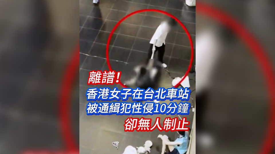 有片 | 離譜！香港女子在臺(tái)北車(chē)站被通緝犯性侵10分鐘卻無(wú)人制止