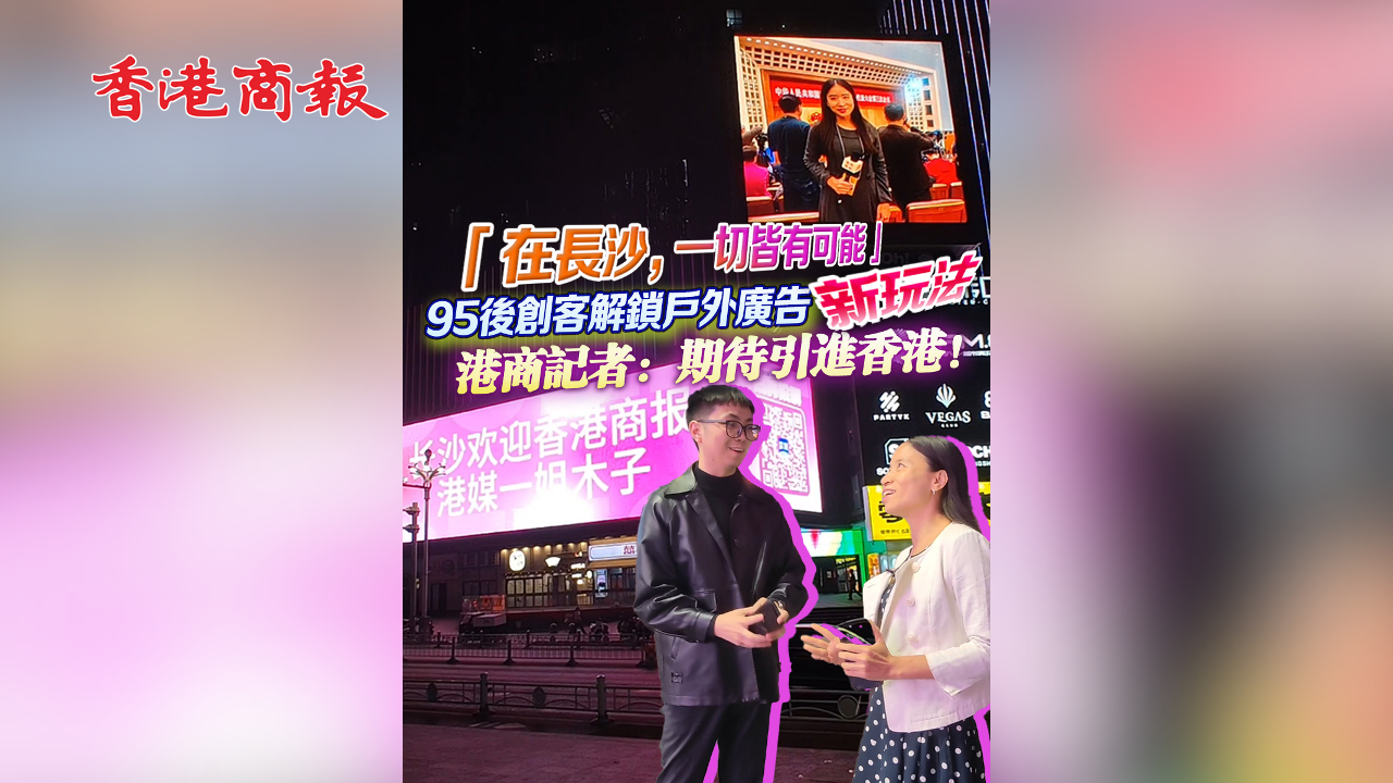 有片丨「在長沙，一切皆有可能」 95後創(chuàng)客解鎖戶外廣告新玩法 港商記者：期待引進(jìn)香港！