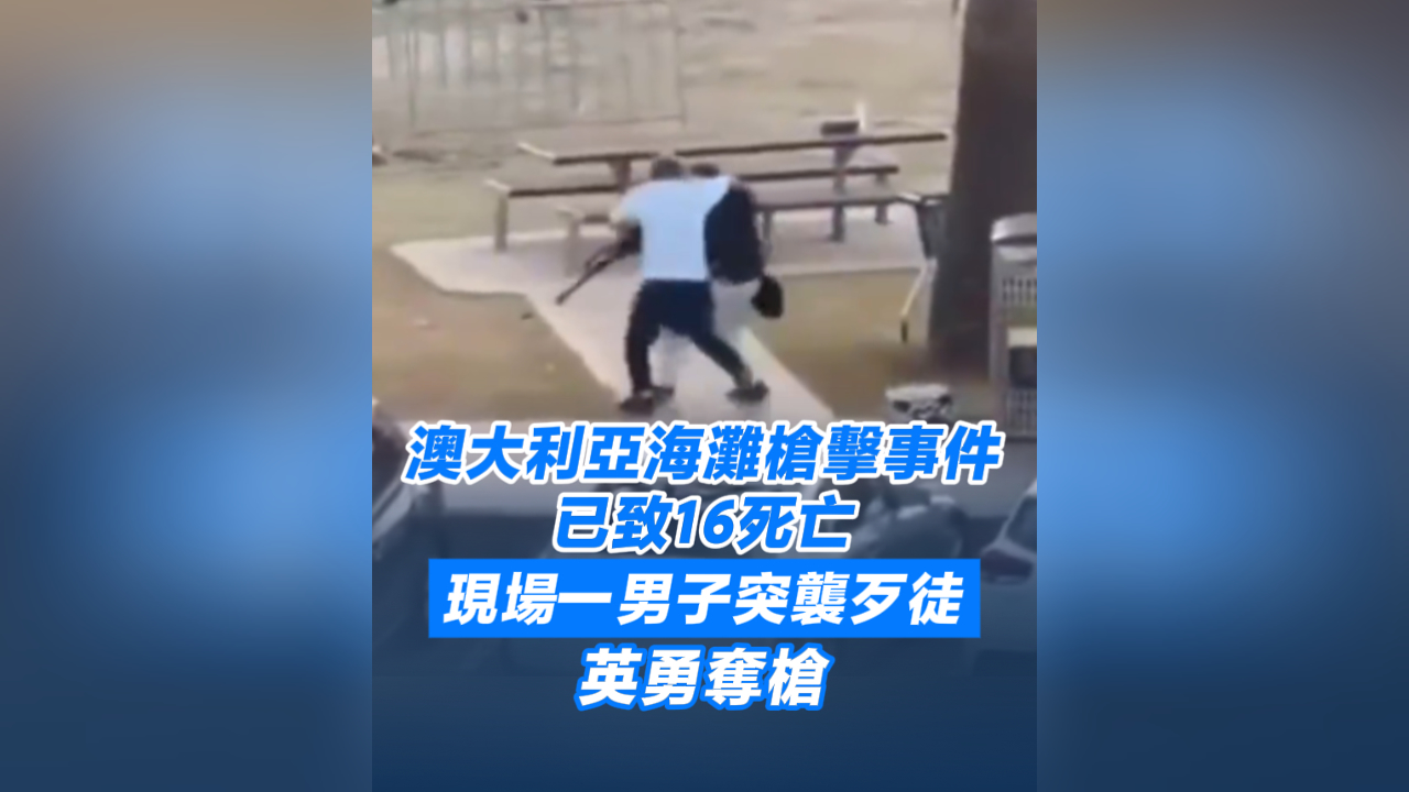 有片丨澳大利亞海灘槍擊事件已致16死亡 現(xiàn)場一男子突襲歹徒 英勇奪槍